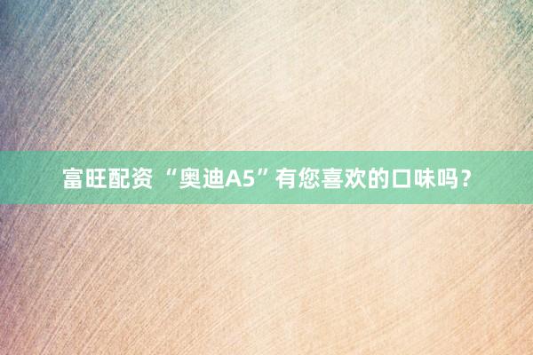 富旺配资 “奥迪A5”有您喜欢的口味吗？