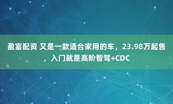 盈富配资 又是一款适合家用的车，23.98万起售，入门就是高阶智驾+CDC