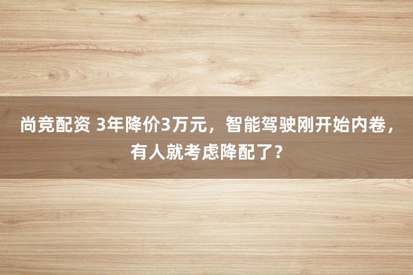 尚竞配资 3年降价3万元，智能驾驶刚开始内卷，有人就考虑降配了？