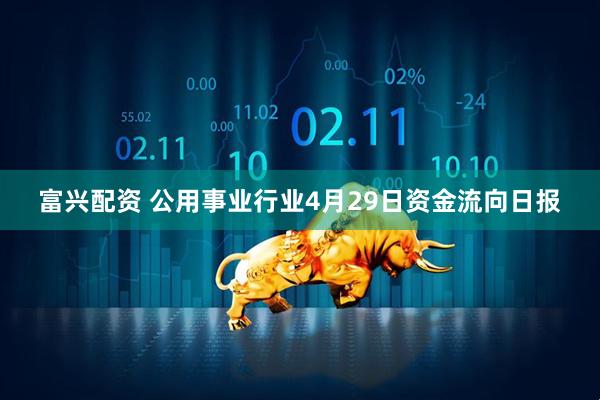 富兴配资 公用事业行业4月29日资金流向日报