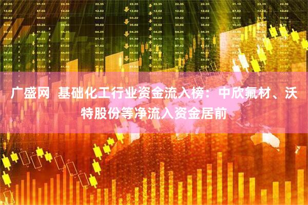 广盛网  基础化工行业资金流入榜：中欣氟材、沃特股份等净流入资金居前