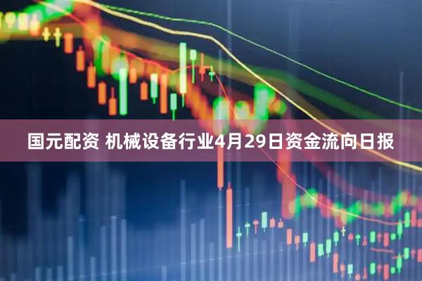 国元配资 机械设备行业4月29日资金流向日报