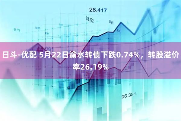 日斗-优配 5月22日渝水转债下跌0.74%，转股溢价率26.19%