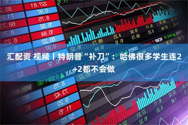 汇配资 视频丨特朗普“补刀”：哈佛很多学生连2+2都不会做