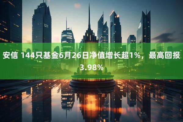 安信 144只基金6月26日净值增长超1%，最高回报3.98%
