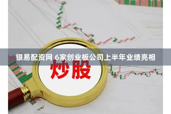银易配资网 6家创业板公司上半年业绩亮相