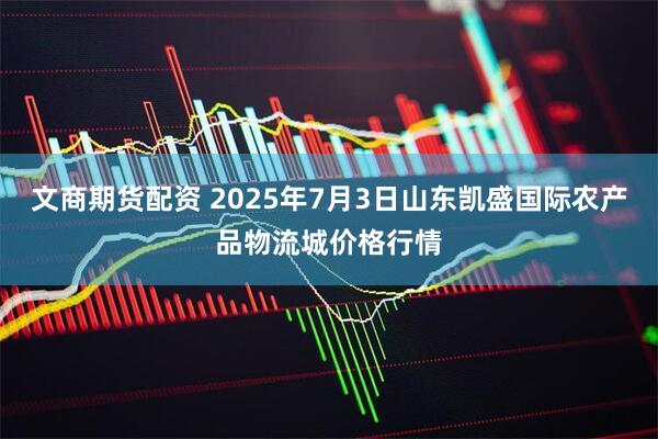 文商期货配资 2025年7月3日山东凯盛国际农产品物流城价格行情