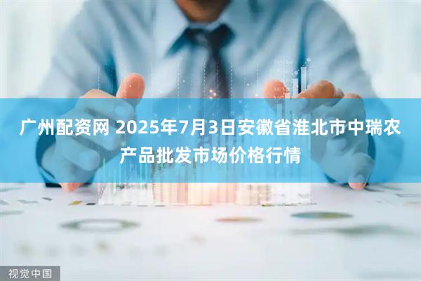 广州配资网 2025年7月3日安徽省淮北市中瑞农产品批发市场价格行情