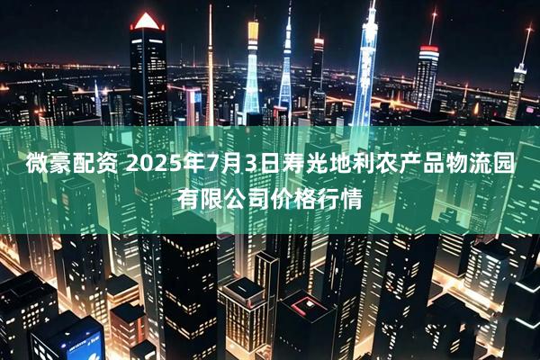 微豪配资 2025年7月3日寿光地利农产品物流园有限公司价格行情