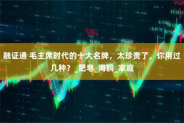 融证通 毛主席时代的十大名牌，太珍贵了，你用过几种？_肥皂_海鸥_家庭