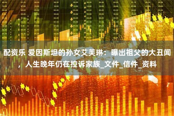 配资乐 爱因斯坦的孙女艾芙琳：曝出祖父的大丑闻，人生晚年仍在控诉家族_文件_信件_资料