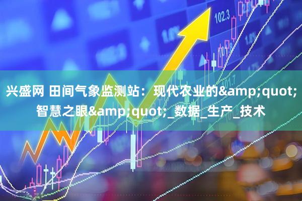 兴盛网 田间气象监测站：现代农业的&quot;智慧之眼&quot;_数据_生产_技术