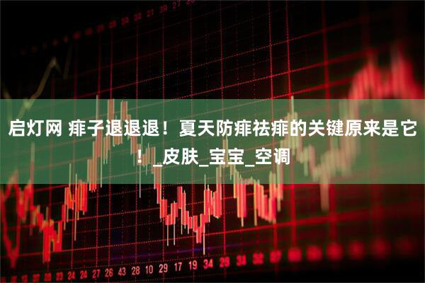 启灯网 痱子退退退！夏天防痱祛痱的关键原来是它！_皮肤_宝宝_空调