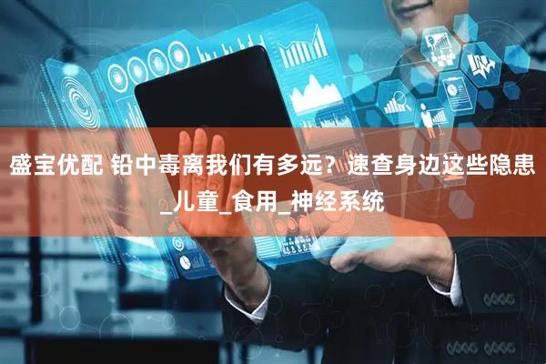 盛宝优配 铅中毒离我们有多远？速查身边这些隐患_儿童_食用_神经系统