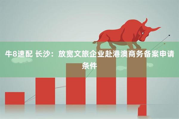 牛8速配 长沙：放宽文旅企业赴港澳商务备案申请条件