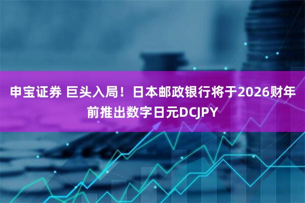 申宝证券 巨头入局！日本邮政银行将于2026财年前推出数字日元DCJPY
