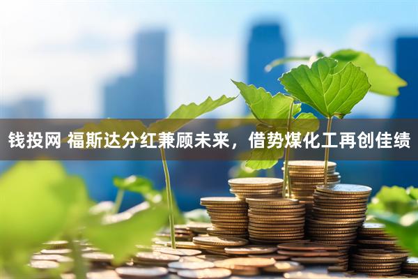 钱投网 福斯达分红兼顾未来，借势煤化工再创佳绩