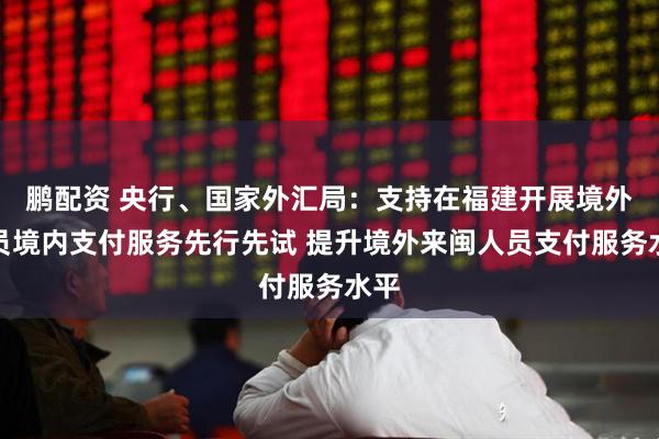 鹏配资 央行、国家外汇局：支持在福建开展境外人员境内支付服务先行先试 提升境外来闽人员支付服务水平