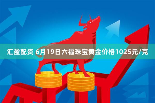 汇盈配资 6月19日六福珠宝黄金价格1025元/克