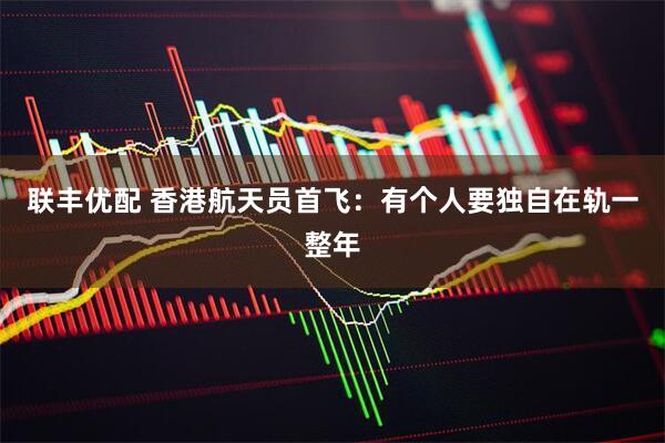 联丰优配 香港航天员首飞：有个人要独自在轨一整年