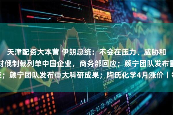 天津配资大本营 伊朗总统：不会在压力、威胁和封锁下进行谈判；欧盟对俄制裁列单中国企业，商务部回应；颜宁团队发布重大科研成果；陶氏化学4月涨价丨每经早参