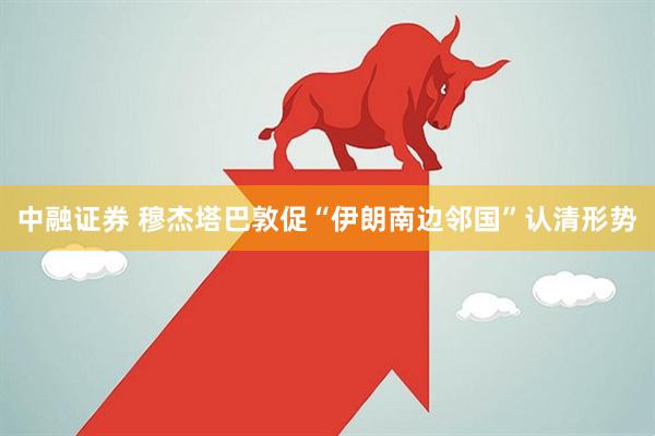 中融证券 穆杰塔巴敦促“伊朗南边邻国”认清形势
